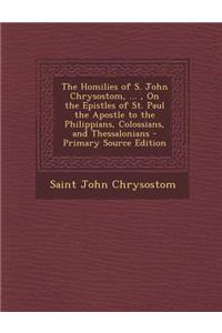 The Homilies of S. John Chrysostom, ..., on the Epistles of St. Paul the Apostle to the Philippians, Colossians, and Thessalonians