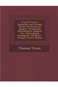 Tryon's Letters, Domestick and Foreign: To Several Persons of Quality: Occasionally Distributed in Subjects, Viz., Philosophical, Theological, and Mor