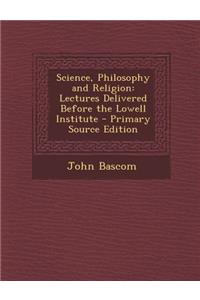 Science, Philosophy and Religion: Lectures Delivered Before the Lowell Institute