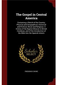 The Gospel in Central America: Containing a Sketch of the Country, Physical and Geographical, Historical and Political, Moral and Religious: A History of the Baptist Mission in Br