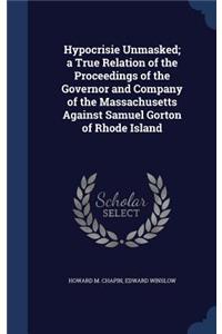 Hypocrisie Unmasked; a True Relation of the Proceedings of the Governor and Company of the Massachusetts Against Samuel Gorton of Rhode Island