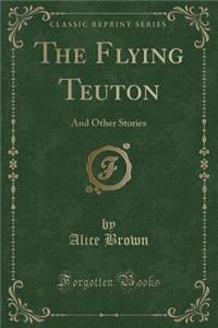The Flying Teuton: And Other Stories (Classic Reprint)