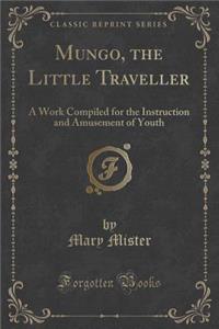 Mungo, the Little Traveller: A Work Compiled for the Instruction and Amusement of Youth (Classic Reprint)