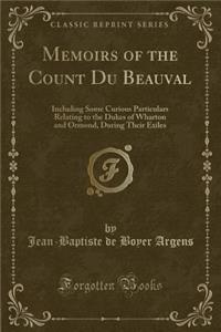 Memoirs of the Count Du Beauval: Including Some Curious Particulars Relating to the Dukes of Wharton and Ormond, During Their Exiles (Classic Reprint)