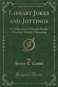 Library Jokes and Jottings: A Collection of Stories Partly Wise But Mostly Otherwise (Classic Reprint)