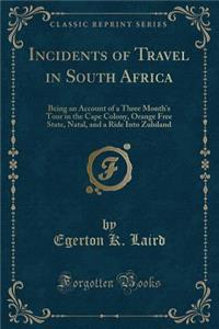 Incidents of Travel in South Africa: Being an Account of a Three Month's Tour in the Cape Colony, Orange Free State, Natal, and a Ride Into Zululand (Classic Reprint): Being an Account of a Three Month's Tour in the Cape Colony, Orange Free State, Natal, and a Ride Into Zululand (Classic Reprint)