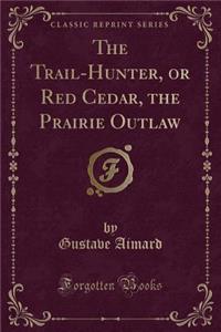 The Trail-Hunter, or Red Cedar, the Prairie Outlaw (Classic Reprint)