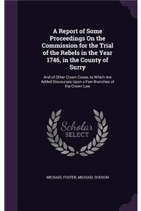 A Report of Some Proceedings On the Commission for the Trial of the Rebels in the Year 1746, in the County of Surry