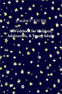 I WANT TO BE A Workbook for Children, Adolescents, & Young Adults