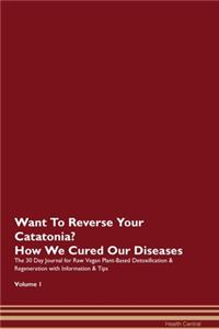 Want To Reverse Your Catatonia? How We Cured Our Diseases. The 30 Day Journal for Raw Vegan Plant-Based Detoxification & Regeneration with Information & Tips Volume 1