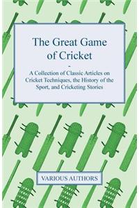 Great Game of Cricket - A Collection of Classic Articles on Cricket Techniques, the History of the Sport, and Cricketing Stories