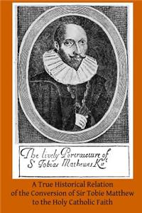 True Historical Relation of the Conversion of Sir Tobie Matthew to the Holy Ca