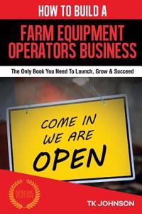 How to Build a Farm Equipment Operators Business (Special Edition): The Only Book You Need to Launch, Grow & Succeed