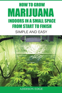 How to Grow Marijuana Indoors in a Small Space From Start to Finish