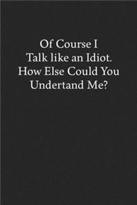 Of Course I Talk like an Idiot. How Else Could You Undertand Me?