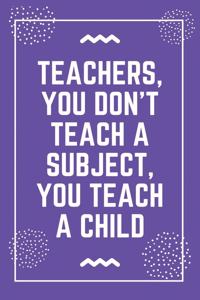Teachers, you don't teach a subject, you teach a child