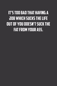 It's too bad that having a job which sucks the life out of you doesn�t suck the fat from your ass.