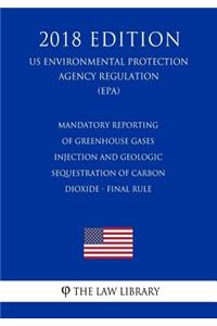 Mandatory Reporting of Greenhouse Gases - Injection and Geologic Sequestration of Carbon Dioxide - Final Rule (Us Environmental Protection Agency Regulation) (Epa) (2018 Edition)