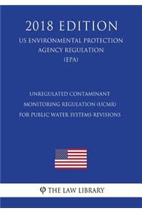Unregulated Contaminant Monitoring Regulation (UCMR) for Public Water Systems Revisions (US Environmental Protection Agency Regulation) (EPA) (2018 Edition)