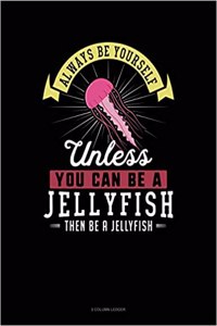 Always Be Yourself Unless You Can Be a Jellyfish Then Be a Jellyfish