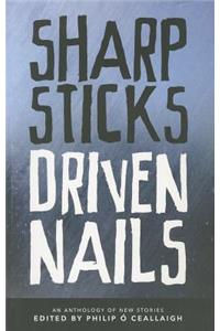 Sharp Sticks, Driven Nails: An Anthology of New Stories