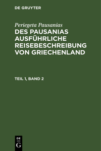 Periegeta Pausanias: Des Pausanias Ausführliche Reisebeschreibung Von Griechenland. Teil 1, Band 2