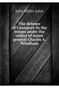 The Defence of Cawnpore by the Troops Under the Orders of Major General Charles A. Windham