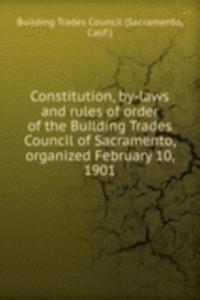 Constitution, by-laws and rules of order of the Building Trades Council of Sacramento, organized February 10, 1901