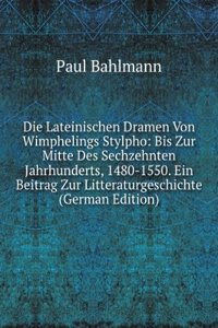 Die Lateinischen Dramen Von Wimphelings Stylpho: Bis Zur Mitte Des Sechzehnten Jahrhunderts, 1480-1550. Ein Beitrag Zur Litteraturgeschichte (German Edition)