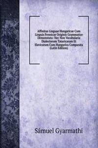 Affinitas Linguae Hungaricae Cum Linguis Fennicae Originis Grammatice Demonstata: Nec Non Vocabularia Dialectorum Tataricarum Et Slavicarum Cum Hungarica Comparata (Latin Edition)