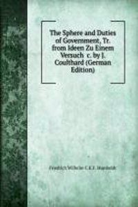 Sphere and Duties of Government, Tr. from Ideen Zu Einem Versuch &c. by J. Coulthard (German Edition)