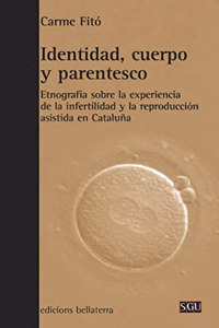 Identidad, Cuerpo y Parentesco: Etnografia Sobre La Experiencia de La Infertilidad y La Reproduccion Asistida En Cataluna