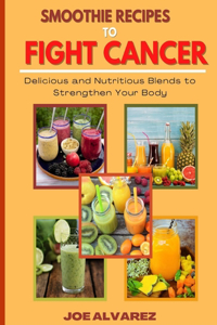 Smoothie Recipes to Fight Cancer: Delicious and Nutritious Blends to Strengthen your Body