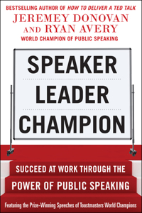 Speaker, Leader, Champion: Succeed at Work Through the Power of Public Speaking, Featuring the Prize-Winning Speeches of Toastmasters World Champions