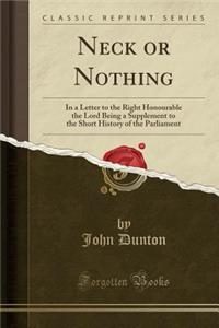 Neck or Nothing: In a Letter to the Right Honourable the Lord Being a Supplement to the Short History of the Parliament (Classic Reprint)