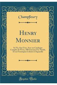 Henry Monnier: Sa Vie, Son Uvre, Avec Un Catalogue Complet de l'Uvre, 100 Gravures Fac-Similï¿½, Et Un Frontispice Coloriï¿½ ï¿½ l'Aquarelle (Classic Reprint)