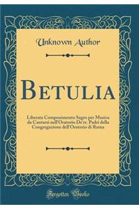 Betulia: Liberata Componimento Sagro Per Musica Da Cantarsi Nell'oratorio De'rr. Padri Della Congregazione Dell'oratorio Di Roma (Classic Reprint)