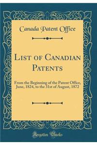 List of Canadian Patents: From the Beginning of the Patent Office, June, 1824, to the 31st of August, 1872 (Classic Reprint): From the Beginning of the Patent Office, June, 1824, to the 31st of August, 1872 (Classic Reprint)