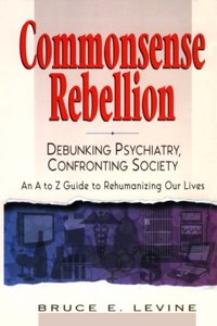 Commonsense Rebellion: Debunking Psychiatry, Confronting Society - An A-Z Guide to Rehumanizing Our Lives