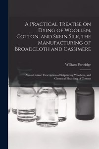 Practical Treatise on Dying of Woollen, Cotton, and Skein Silk, the Manufacturing of Broadcloth and Cassimere: Also a Correct Description of Sulphuring Woollens, and Chemical Bleaching of Cottons