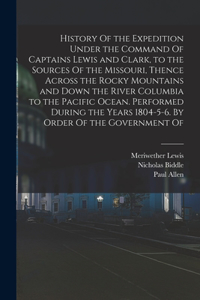 History Of the Expedition Under the Command Of Captains Lewis and Clark, to the Sources Of the Missouri, Thence Across the Rocky Mountains and Down the River Columbia to the Pacific Ocean. Performed During the Years 1804-5-6. By Order Of the Govern