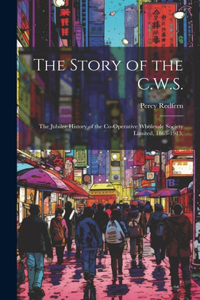Story of the C.W.S.; the Jubilee History of the Co-operative Wholesale Society Limited, 1863-1913;