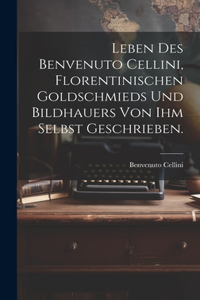 Leben des Benvenuto Cellini, Florentinischen Goldschmieds und Bildhauers von ihm selbst geschrieben.