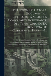 Coleccion De Datos Y Documentos Referentes Á Misiones Como Parte Integrante Del Territorio De La Provincia De Corrientes, Parts 1-3...