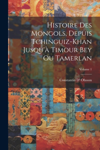 Histoire Des Mongols, Depuis Tchinguiz-Khan Jusqu'à Timour Bey Ou Tamerlan; Volume 1