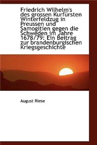 Friedrich Wilhelm's Des Grossen Kurfursten Winterfeldzug in Preussen Und Samogitien Gegen Die Schwed