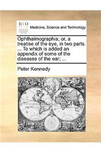 Ophthalmographia; Or, a Treatise of the Eye, in Two Parts. ... to Which Is Added an Appendix of Some of the Diseases of the Ear; ...