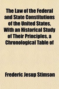 The Law of the Federal and State Constitutions of the United States, with an Historical Study of Their Principles, a Chronological Table of
