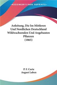 Anleitung, Die Im Mittleren Und Nordlichen Deutschland Wildwachsenden Und Angebauten Pflanzen (1865)