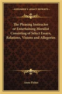 Pleasing Instructor or Entertaining Moralist Consisting of Select Essays, Relations, Visions and Allegories